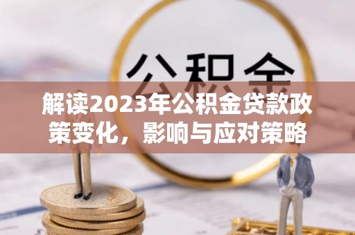 望城解读2023年公积金贷款政策变化，影响与应对策略