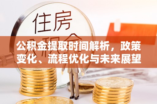 望城公积金提取时间解析，政策变化、流程优化与未来展望