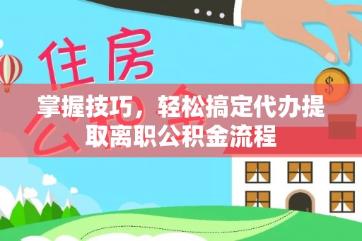望城掌握技巧，轻松搞定代办提取离职公积金流程