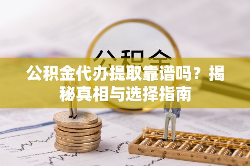 望城公积金代办提取靠谱吗？揭秘真相与选择指南