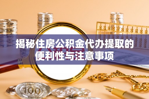 望城揭秘住房公积金代办提取的便利性与注意事项