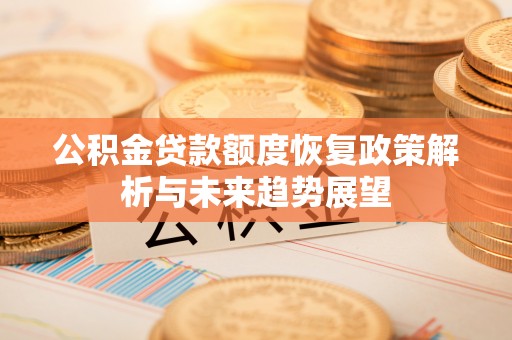 望城公积金贷款额度恢复政策解析与未来趋势展望
