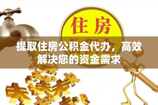 望城提取住房公积金代办，高效解决您的资金需求