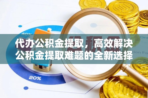 望城代办公积金提取，高效解决公积金提取难题的全新选择