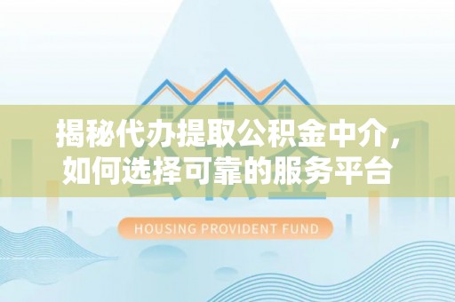 望城揭秘代办提取公积金中介，如何选择可靠的服务平台