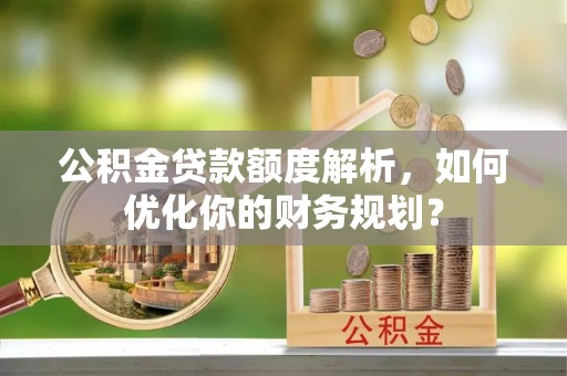 望城公积金贷款额度解析，如何优化你的财务规划？