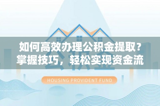 望城如何高效办理公积金提取？掌握技巧，轻松实现资金流动