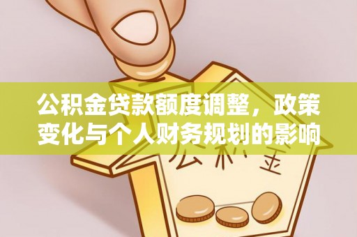 望城公积金贷款额度调整，政策变化与个人财务规划的影响分析