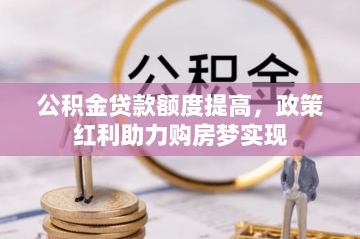 望城公积金贷款额度提高，政策红利助力购房梦实现