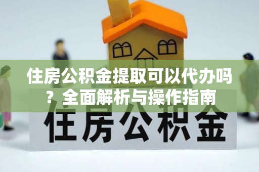 望城住房公积金提取可以代办吗？全面解析与操作指南