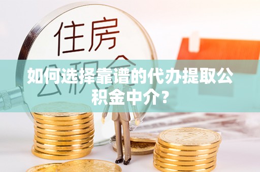 望城如何选择靠谱的代办提取公积金中介？