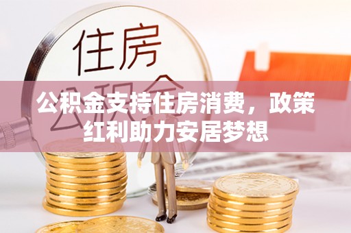 望城公积金支持住房消费，政策红利助力安居梦想