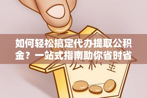 望城如何轻松搞定代办提取公积金？一站式指南助你省时省心