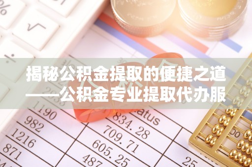 望城揭秘公积金提取的便捷之道——公积金专业提取代办服务解析