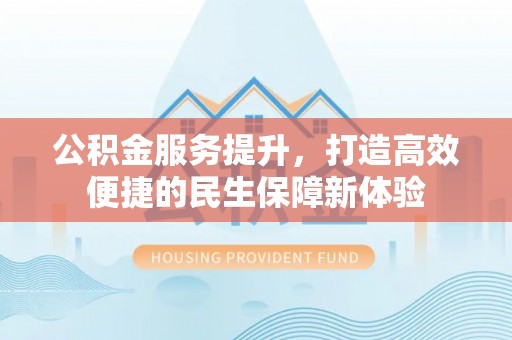 望城公积金服务提升，打造高效便捷的民生保障新体验