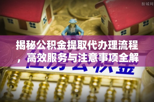 望城揭秘公积金提取代办理流程，高效服务与注意事项全解析