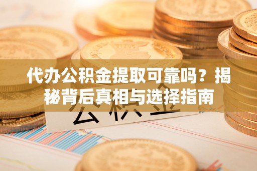 望城代办公积金提取可靠吗？揭秘背后真相与选择指南