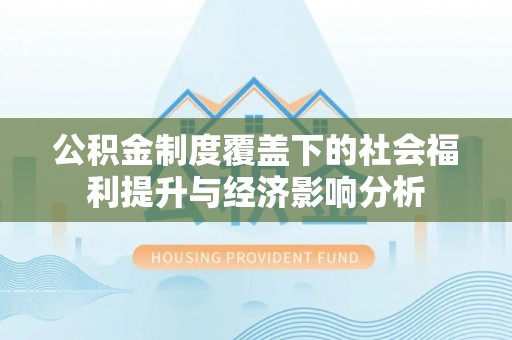 望城公积金制度覆盖下的社会福利提升与经济影响分析