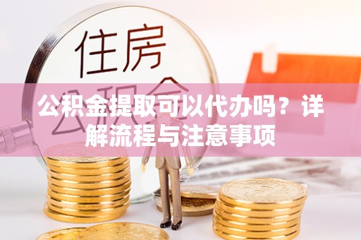 望城公积金提取可以代办吗？详解流程与注意事项