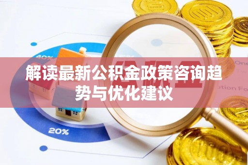 望城解读最新公积金政策咨询趋势与优化建议