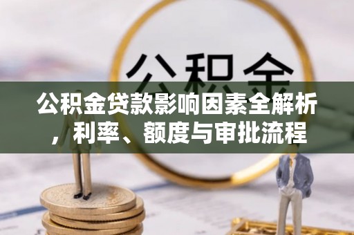 望城公积金贷款影响因素全解析，利率、额度与审批流程