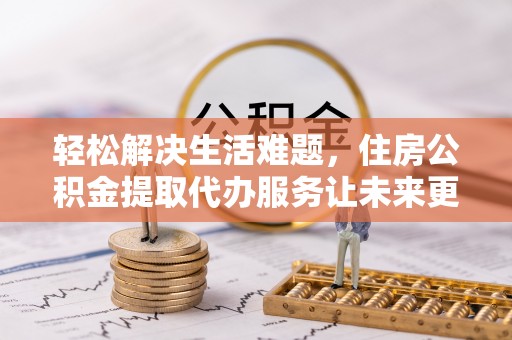 望城轻松解决生活难题，住房公积金提取代办服务让未来更安心