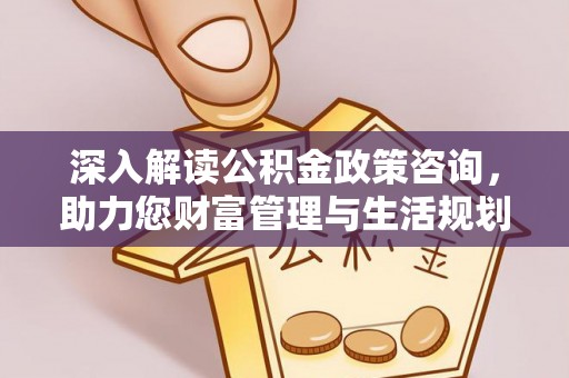 望城深入解读公积金政策咨询，助力您财富管理与生活规划