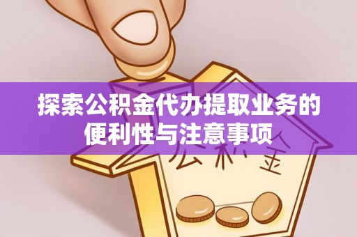 望城探索公积金代办提取业务的便利性与注意事项