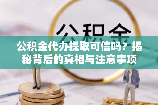 望城公积金代办提取可信吗？揭秘背后的真相与注意事项