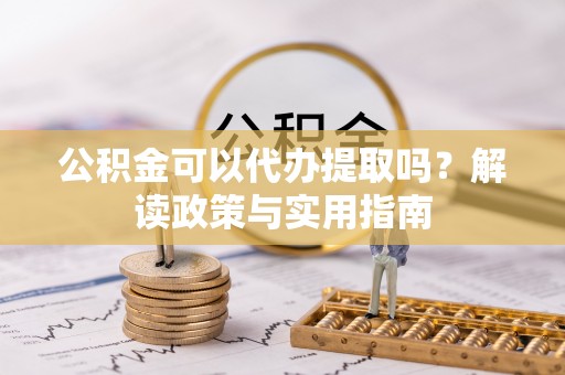 望城公积金可以代办提取吗？解读政策与实用指南