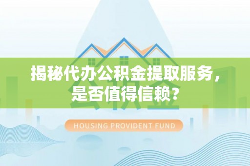 望城揭秘代办公积金提取服务，是否值得信赖？
