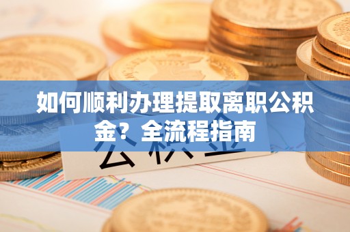 望城如何顺利办理提取离职公积金？全流程指南