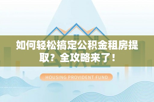 望城如何轻松搞定公积金租房提取？全攻略来了！