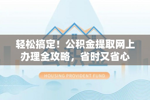 望城轻松搞定！公积金提取网上办理全攻略，省时又省心