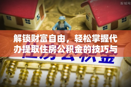 望城解锁财富自由，轻松掌握代办提取住房公积金的技巧与攻略