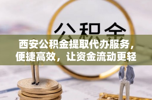 望城西安公积金提取代办服务，便捷高效，让资金流动更轻松