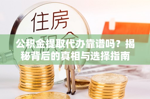 望城公积金提取代办靠谱吗？揭秘背后的真相与选择指南