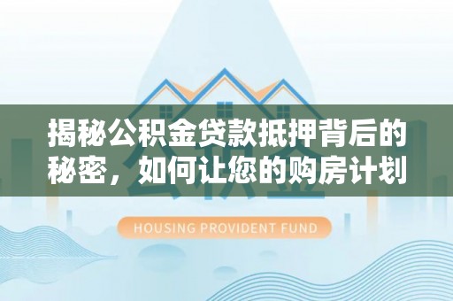望城揭秘公积金贷款抵押背后的秘密，如何让您的购房计划更轻松？