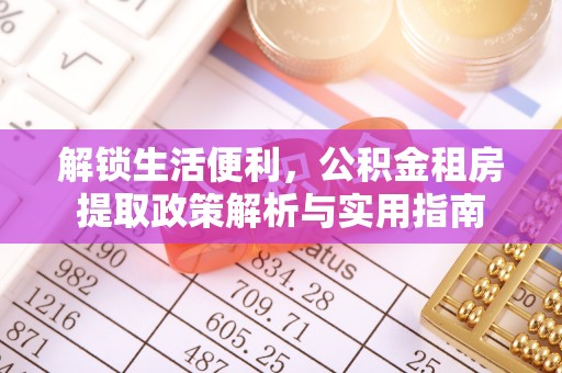 望城解锁生活便利，公积金租房提取政策解析与实用指南