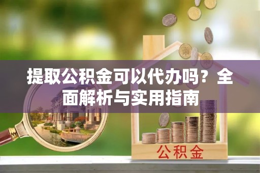望城提取公积金可以代办吗？全面解析与实用指南