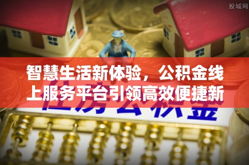 望城智慧生活新体验，公积金线上服务平台引领高效便捷新潮流