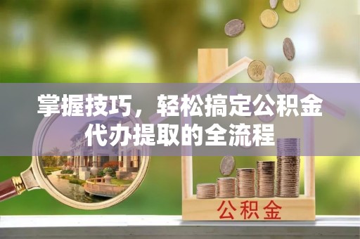 望城掌握技巧，轻松搞定公积金代办提取的全流程