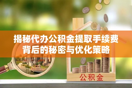 望城揭秘代办公积金提取手续费背后的秘密与优化策略
