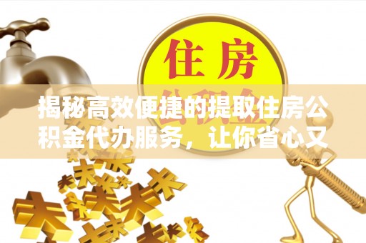 望城揭秘高效便捷的提取住房公积金代办服务，让你省心又省力