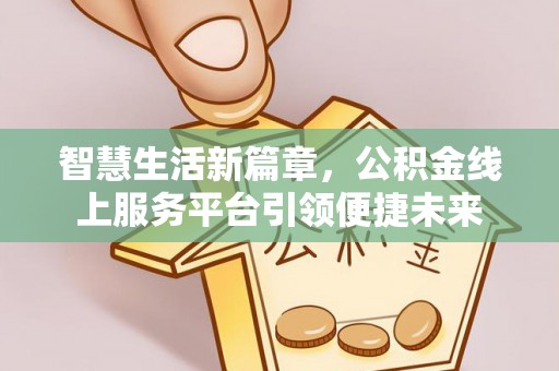 望城智慧生活新篇章，公积金线上服务平台引领便捷未来