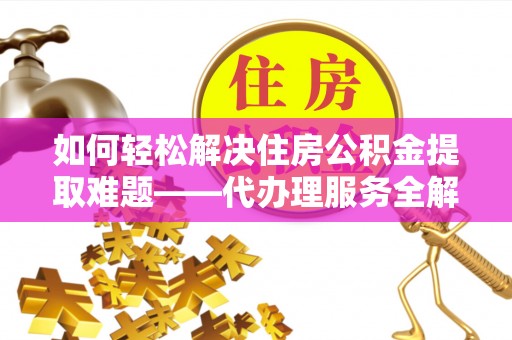 望城如何轻松解决住房公积金提取难题——代办理服务全解析