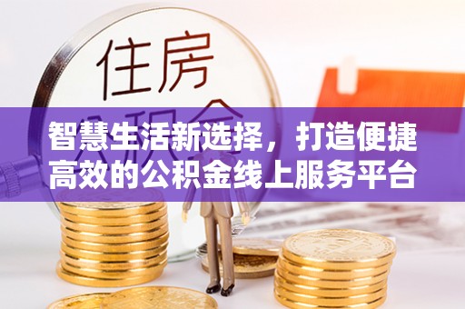 望城智慧生活新选择，打造便捷高效的公积金线上服务平台