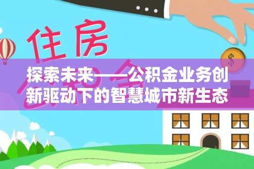 望城探索未来——公积金业务创新驱动下的智慧城市新生态