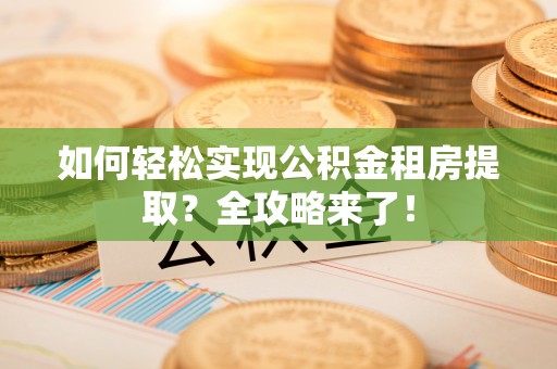 望城如何轻松实现公积金租房提取？全攻略来了！