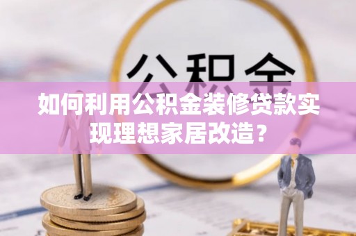 望城如何利用公积金装修贷款实现理想家居改造？